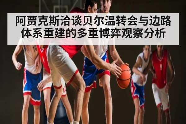 阿贾克斯洽谈贝尔温转会与边路体系重建的多重博弈观察分析